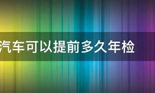 汽车年审可以提前多久审车呢-汽车年审可以提前多久